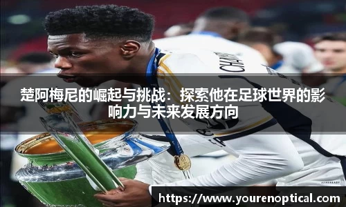 楚阿梅尼的崛起与挑战：探索他在足球世界的影响力与未来发展方向