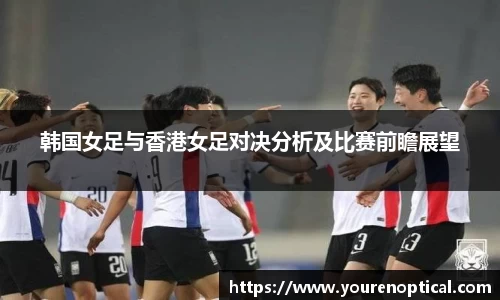 韩国女足与香港女足对决分析及比赛前瞻展望
